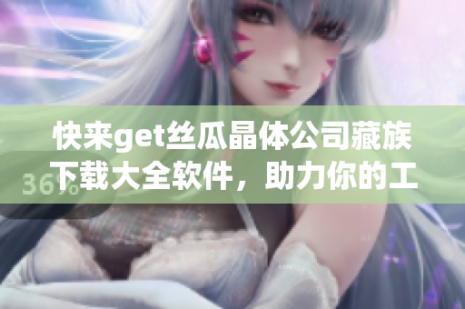 快来get丝瓜晶体公司藏族下载大全软件，助力你的工作！