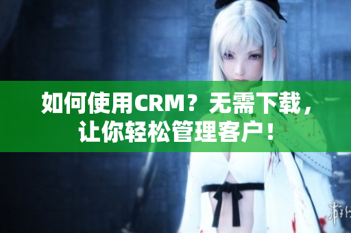 如何使用CRM？无需下载，让你轻松管理客户！