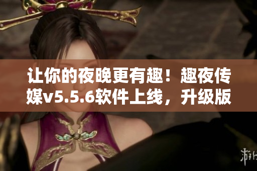 让你的夜晚更有趣！趣夜传媒v5.5.6软件上线，升级版更好用！
