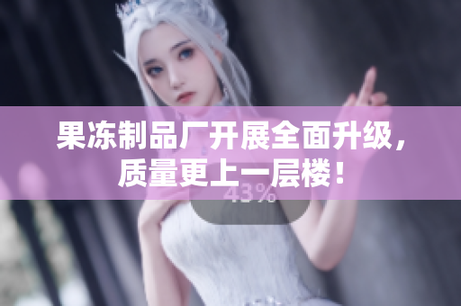 果冻制品厂开展全面升级，质量更上一层楼！