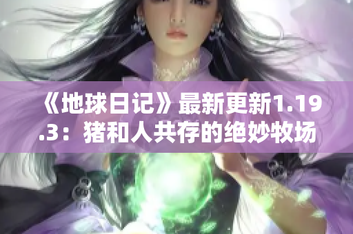 《地球日记》最新更新1.19.3：猪和人共存的绝妙牧场！