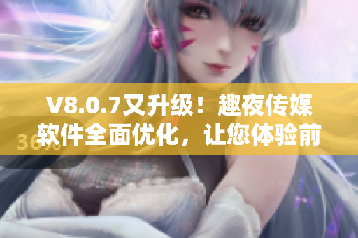 V8.0.7又升级！趣夜传媒软件全面优化，让您体验前所未有的效率与创意