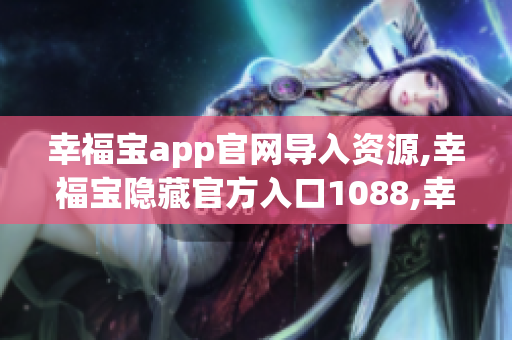 幸福宝app官网导入资源,幸福宝隐藏官方入口1088,幸福宝app官网导入资源5124