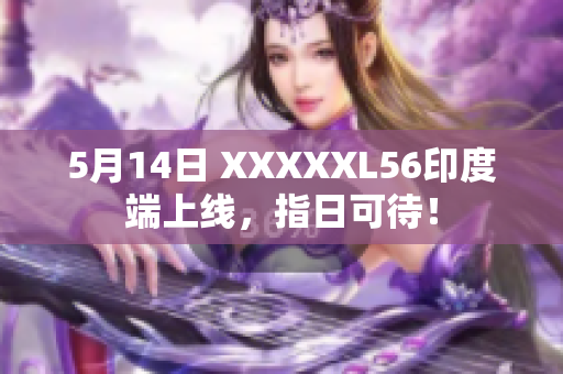 5月14日 XXXXXL56印度端上线，指日可待！