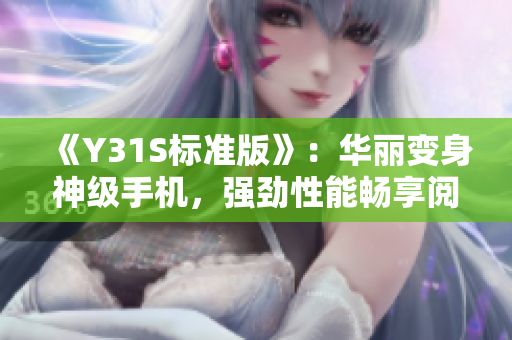 《Y31S标准版》：华丽变身神级手机，强劲性能畅享阅读体验