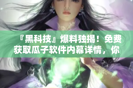 『黑科技』爆料独揭！免费获取瓜子软件内幕详情，你不可错过！