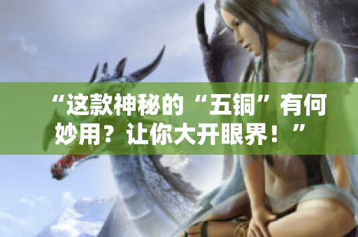 “这款神秘的“五铜”有何妙用？让你大开眼界！”