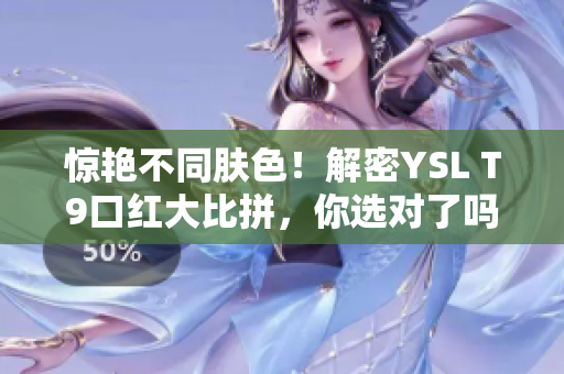 惊艳不同肤色！解密YSL T9口红大比拼，你选对了吗？