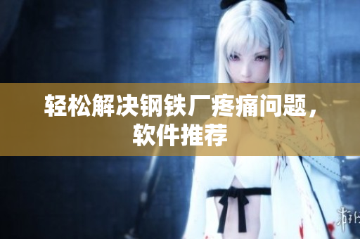 轻松解决钢铁厂疼痛问题，软件推荐