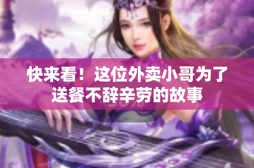 快来看！这位外卖小哥为了送餐不辞辛劳的故事