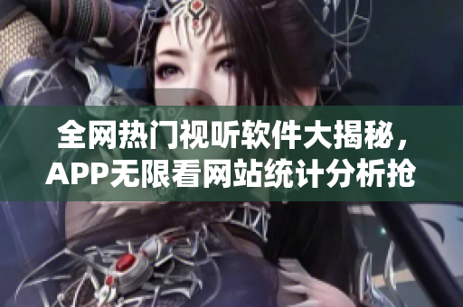 全网热门视听软件大揭秘，APP无限看网站统计分析抢先曝光！