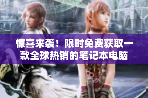 惊喜来袭！限时免费获取一款全球热销的笔记本电脑