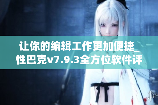 让你的编辑工作更加便捷_性巴克v7.9.3全方位软件评测
