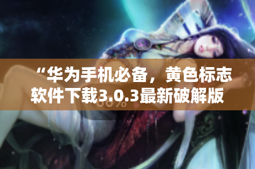 “华为手机必备，黄色标志软件下载3.0.3最新破解版，每日无限享用！”