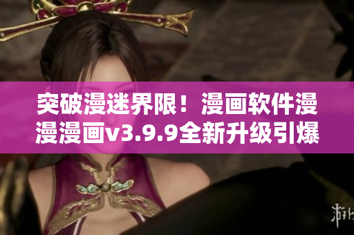 突破漫迷界限！漫画软件漫漫漫画v3.9.9全新升级引爆下载市场！