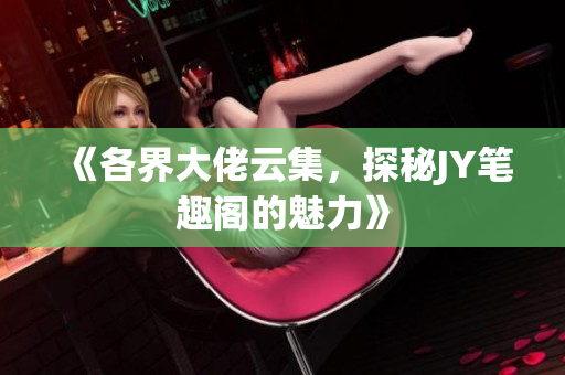 《各界大佬云集，探秘JY笔趣阁的魅力》