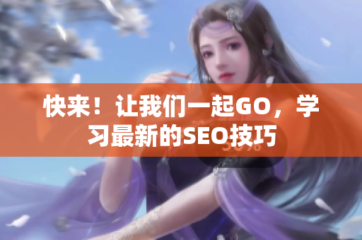 快来！让我们一起GO，学习最新的SEO技巧