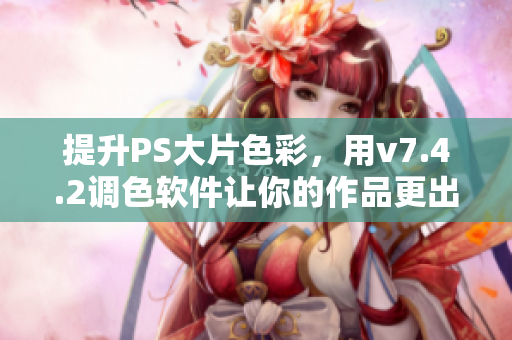 提升PS大片色彩，用v7.4.2调色软件让你的作品更出彩