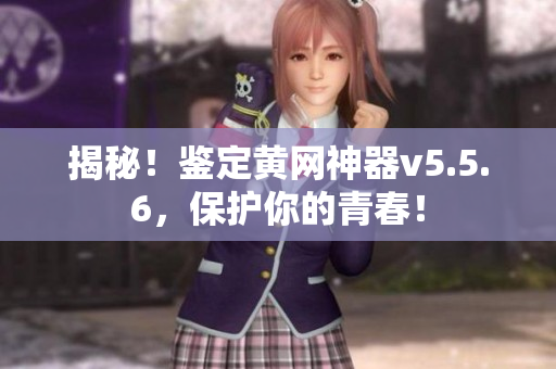 揭秘！鉴定黄网神器v5.5.6，保护你的青春！