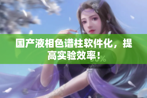 国产液相色谱柱软件化，提高实验效率！
