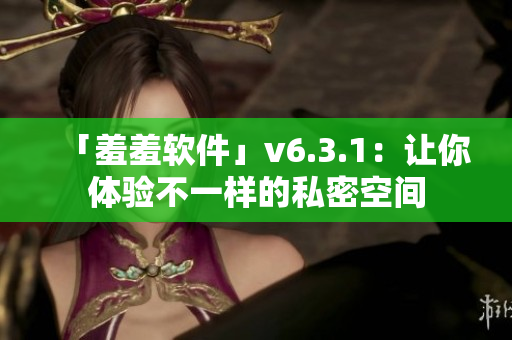 「羞羞软件」v6.3.1：让你体验不一样的私密空间