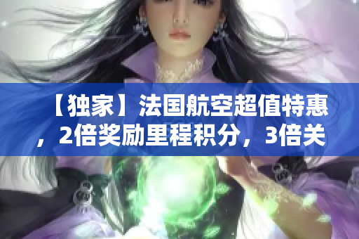 【独家】法国航空超值特惠，2倍奖励里程积分，3倍关注好评！