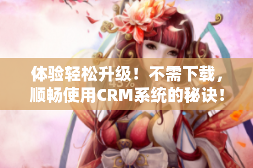 体验轻松升级！不需下载，顺畅使用CRM系统的秘诀！