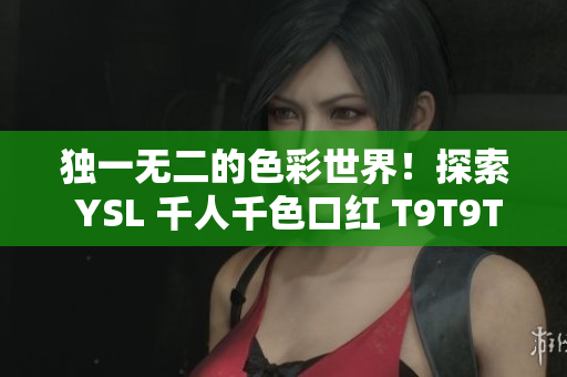 独一无二的色彩世界！探索 YSL 千人千色口红 T9T9T90AR
