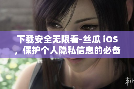 下载安全无限看-丝瓜 iOS，保护个人隐私信息的必备利器