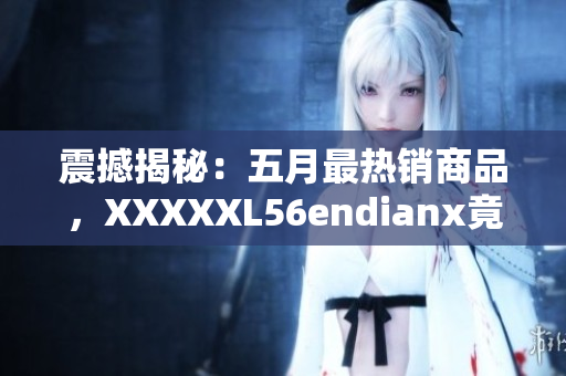 震撼揭秘：五月最热销商品，XXXXXL56endianx竟然成为领头羊！
