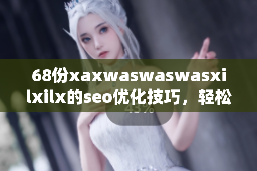 68份xaxwaswaswasxilxilx的seo优化技巧，轻松提升排名