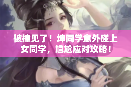 被撞见了！坤同学意外碰上女同学，尴尬应对攻略！