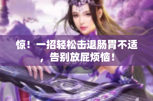 惊！一招轻松击退肠胃不适，告别放屁烦恼！