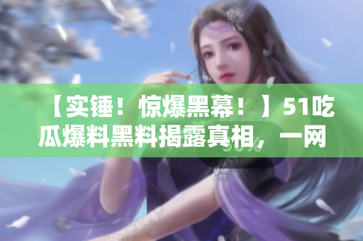 【实锤！惊爆黑幕！】51吃瓜爆料黑料揭露真相，一网打尽！