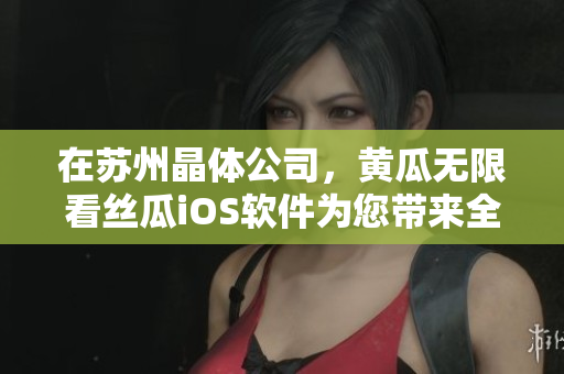 在苏州晶体公司，黄瓜无限看丝瓜iOS软件为您带来全新体验!