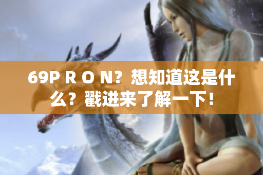 69P R O N？想知道这是什么？戳进来了解一下！