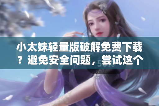 小太妹轻量版破解免费下载？避免安全问题，尝试这个替代方案！