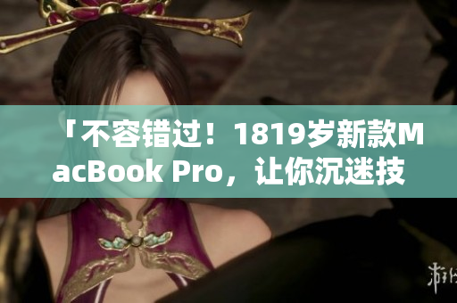 「不容错过！1819岁新款MacBook Pro，让你沉迷技术魅力」