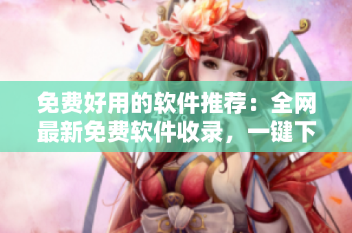 免费好用的软件推荐：全网最新免费软件收录，一键下载，立即使用！