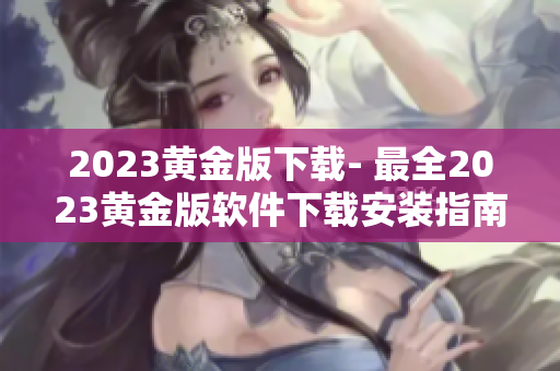 2023黄金版下载- 最全2023黄金版软件下载安装指南