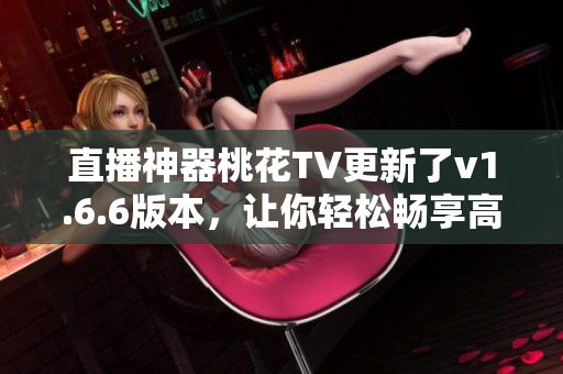 直播神器桃花TV更新了v1.6.6版本，让你轻松畅享高清直播和超多福利！