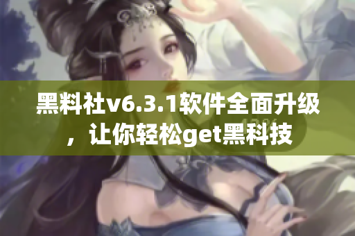 黑料社v6.3.1软件全面升级，让你轻松get黑科技
