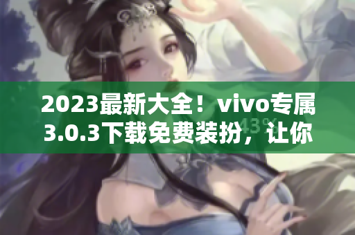 2023最新大全！vivo专属3.0.3下载免费装扮，让你的软件网站体验充满惊喜！