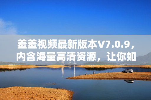 羞羞视频最新版本V7.0.9，内含海量高清资源，让你如痴如醉