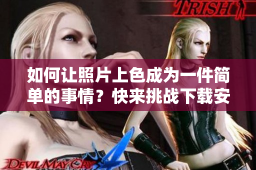 如何让照片上色成为一件简单的事情？快来挑战下载安装这款神器软件！