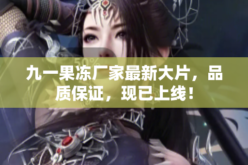 九一果冻厂家最新大片，品质保证，现已上线！