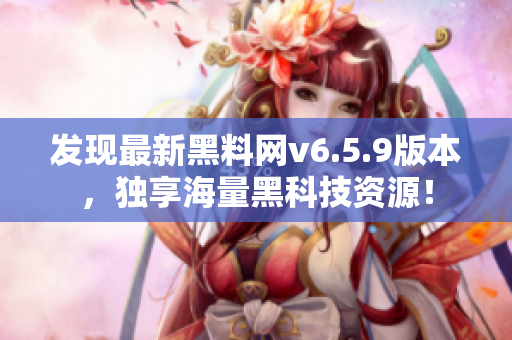 发现最新黑料网v6.5.9版本，独享海量黑科技资源！