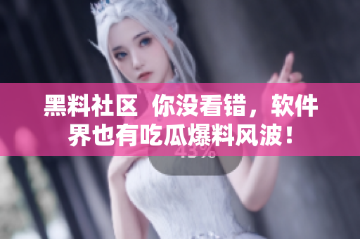 黑料社区  你没看错，软件界也有吃瓜爆料风波！