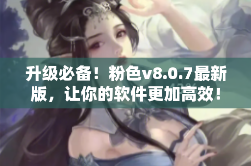 升级必备！粉色v8.0.7最新版，让你的软件更加高效！