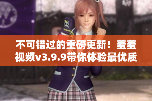 不可错过的重磅更新！羞羞视频v3.9.9带你体验最优质的软件服务